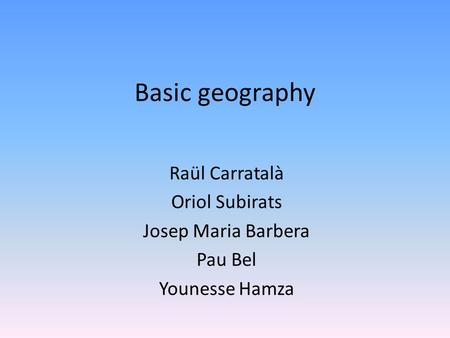 Basic geography Raül Carratalà Oriol Subirats Josep Maria Barbera