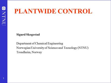 1 PLANTWIDE CONTROL Sigurd Skogestad Department of Chemical Engineering Norwegian University of Science and Tecnology (NTNU) Trondheim, Norway.