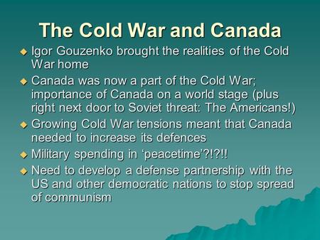 The Cold War and Canada  Igor Gouzenko brought the realities of the Cold War home  Canada was now a part of the Cold War; importance of Canada on a world.
