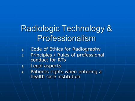 Radiologic Technology & Professionalism 1. Code of Ethics for Radiography 2. Principles / Rules of professional conduct for RTs 3. Legal aspects 4. Patients.