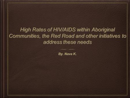 High Rates of HIV/AIDS within Aboriginal Communities, the Red Road and other initiatives to address these needs By. Nava K.