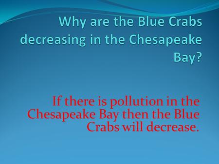 If there is pollution in the Chesapeake Bay then the Blue Crabs will decrease.