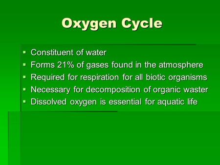 Oxygen Cycle  Constituent of water  Forms 21% of gases found in the atmosphere  Required for respiration for all biotic organisms  Necessary for decomposition.