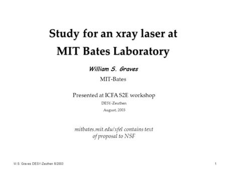 W.S. Graves DESY-Zeuthen 8/20031 Study for an xray laser at MIT Bates Laboratory William S. Graves MIT-Bates Presented at ICFA S2E workshop DESY-Zeuthen.