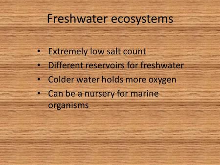 Freshwater ecosystems Extremely low salt count Different reservoirs for freshwater Colder water holds more oxygen Can be a nursery for marine organisms.