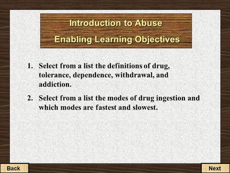 Introduction to Abuse Enabling Learning Objectives 1.Select from a list the definitions of drug, tolerance, dependence, withdrawal, and addiction. 2.Select.