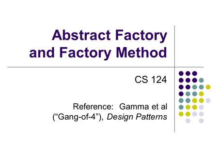 Abstract Factory and Factory Method CS 124 Reference: Gamma et al (“Gang-of-4”), Design Patterns.