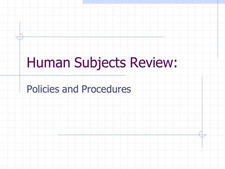 Human Subjects Review: Policies and Procedures. Why A Human Subjects Review? It is the policy of this University that all researchers undertaking studies.