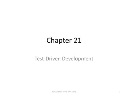 Chapter 21 Test-Driven Development 1CS6359 Fall 2011 John Cole.