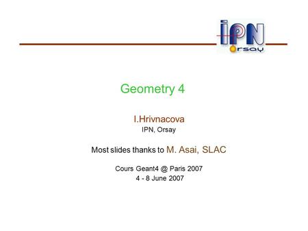 Geometry 4 I.Hrivnacova IPN, Orsay Most slides thanks to M. Asai, SLAC Cours Paris 2007 4 - 8 June 2007.