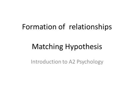 Formation of relationships Matching Hypothesis Introduction to A2 Psychology.