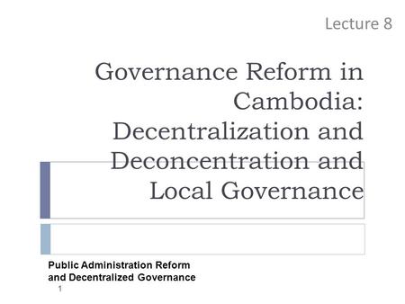 Governance Reform in Cambodia: Decentralization and Deconcentration and Local Governance Lecture 8 1 Public Administration Reform and Decentralized Governance.