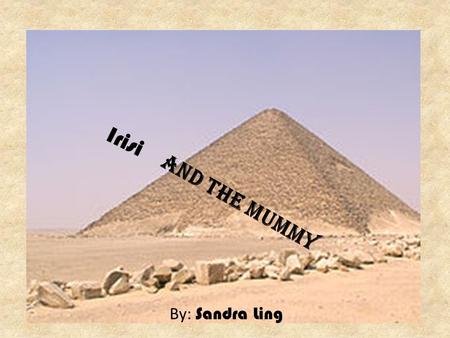 Irisi and the Mummy By: Sandra Ling. A long time ago, there was a husband and wife. They lived in a lovely pyramid in Egypt. One day, the man’s wife.