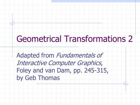Geometrical Transformations 2 Adapted from Fundamentals of Interactive Computer Graphics, Foley and van Dam, pp. 245-315, by Geb Thomas.