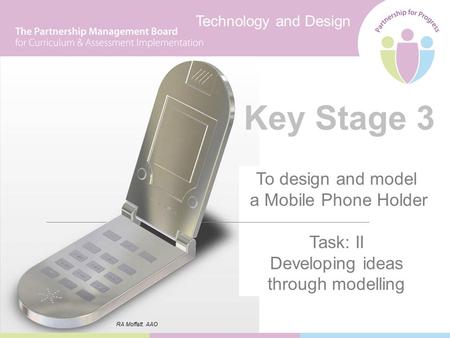 Technology and Design Key Stage 3 To design and model a Mobile Phone Holder Task: II Developing ideas through modelling RA Moffatt. AAO.