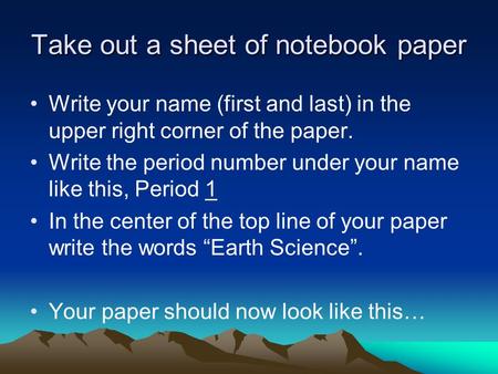 Take out a sheet of notebook paper Write your name (first and last) in the upper right corner of the paper. Write the period number under your name like.