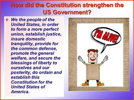 How did the Constitution strengthen the US Government? We the people of the United States, in order to form a more perfect union, establish justice, insure.