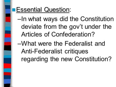 Essential Question Essential Question: –In what ways did the Constitution deviate from the gov’t under the Articles of Confederation? –What were the Federalist.