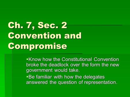 Ch. 7, Sec. 2 Convention and Compromise  Know how the Constitutional Convention broke the deadlock over the form the new government would take.  Be familiar.