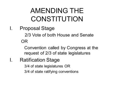 AMENDING THE CONSTITUTION I.Proposal Stage 2/3 Vote of both House and Senate OR Convention called by Congress at the request of 2/3 of state legislatures.