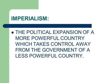 IMPERIALISM: THE POLITICAL EXPANSION OF A MORE POWERFUL COUNTRY WHICH TAKES CONTROL AWAY FROM THE GOVERNMENT OF A LESS POWERFUL COUNTRY.