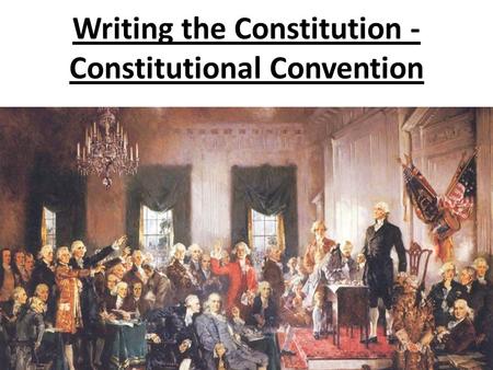 Writing the Constitution - Constitutional Convention.