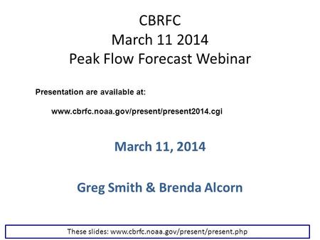 CBRFC March 11 2014 Peak Flow Forecast Webinar March 11, 2014 Greg Smith & Brenda Alcorn These slides: www.cbrfc.noaa.gov/present/present.php Presentation.