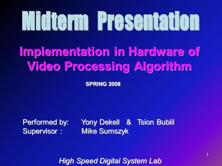 1 Implementation in Hardware of Video Processing Algorithm Performed by: Yony Dekell & Tsion Bublil Supervisor : Mike Sumszyk SPRING 2008 High Speed Digital.