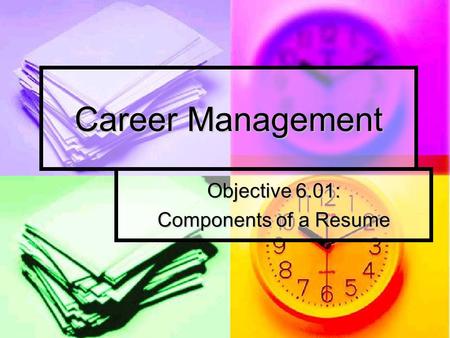 Career Management Objective 6.01: Components of a Resume.