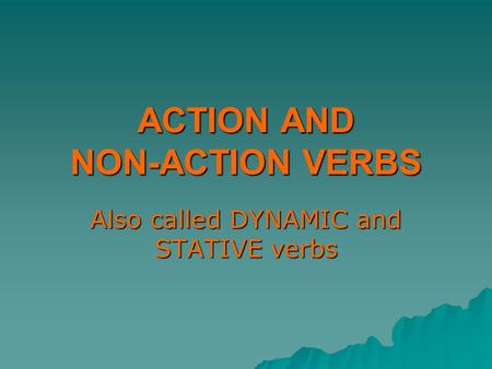 ACTION AND NON-ACTION VERBS Also called DYNAMIC and STATIVE verbs.