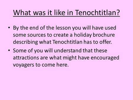 What was it like in Tenochtitlan? By the end of the lesson you will have used some sources to create a holiday brochure describing what Tenochtitlan has.