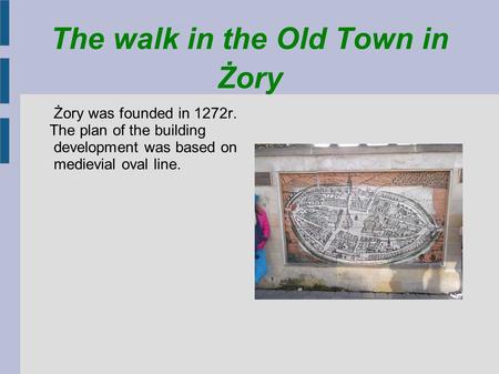 The walk in the Old Town in Żory Żory was founded in 1272r. The plan of the building development was based on medievial oval line.