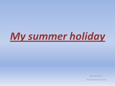 My summer holiday Выполнила: Киселевская Элли. My summer holiday was very interesting for me. I visited many new places, met new friends, knew many things.