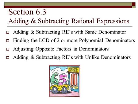 Section 6.3 Adding & Subtracting Rational Expressions  Adding & Subtracting RE’s with Same Denominator  Finding the LCD of 2 or more Polynomial Denominators.
