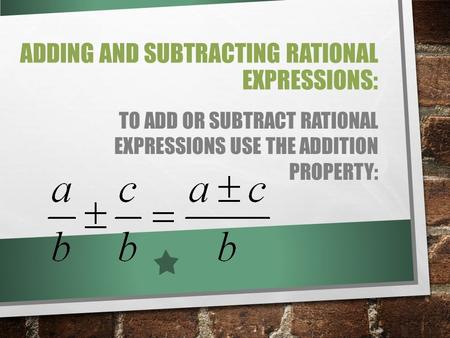 ADDING AND SUBTRACTING RATIONAL EXPRESSIONS: TO ADD OR SUBTRACT RATIONAL EXPRESSIONS USE THE ADDITION PROPERTY: