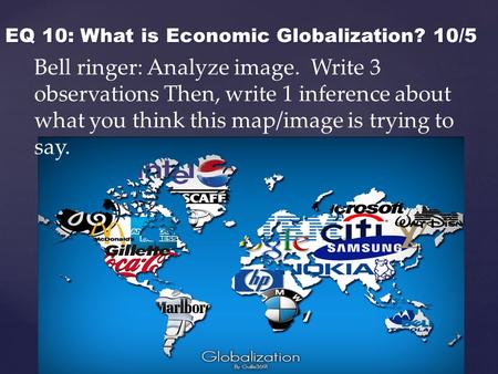 { EQ 10: What is Economic Globalization? 10/5 Bell ringer: Analyze image. Write 3 observations Then, write 1 inference about what you think this map/image.