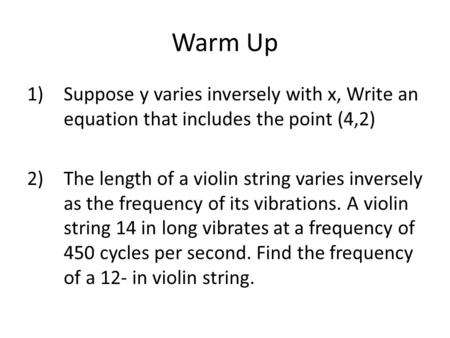 Warm Up 1)Suppose y varies inversely with x, Write an equation that includes the point (4,2) 2)The length of a violin string varies inversely as the frequency.