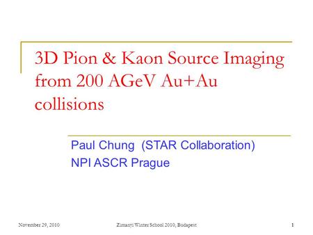 November 29, 2010Zimanyi Winter School 2010, Budapest11 3D Pion & Kaon Source Imaging from 200 AGeV Au+Au collisions Paul Chung (STAR Collaboration) NPI.