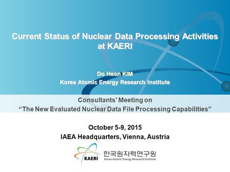 Current Status of Nuclear Data Processing Activities at KAERI Do Heon KIM Korea Atomic Energy Research Institute Consultants’ Meeting on “The New Evaluated.
