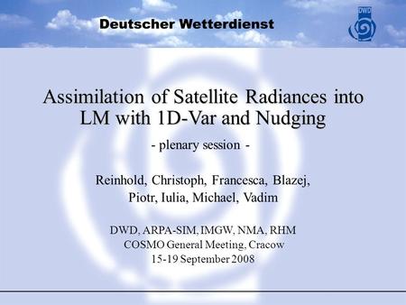 Assimilation of Satellite Radiances into LM with 1D-Var and Nudging Reinhold, Christoph, Francesca, Blazej, Piotr, Iulia, Michael, Vadim DWD, ARPA-SIM,