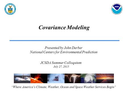 Covariance Modeling “Where America’s Climate, Weather, Ocean and Space Weather Services Begin” JCSDA Summer Colloquium July 27, 2015 Presented by John.