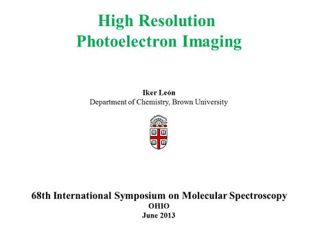 High Resolution Photoelectron Imaging Iker León Department of Chemistry, Brown University 68th International Symposium on Molecular Spectroscopy OHIO June.