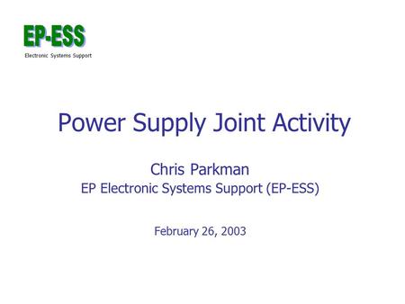 Electronic Systems Support Power Supply Joint Activity Chris Parkman EP Electronic Systems Support (EP-ESS) February 26, 2003.