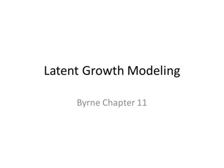 Latent Growth Modeling Byrne Chapter 11. Latent Growth Modeling Measuring change over repeated time measurements – Gives you more information than a repeated.