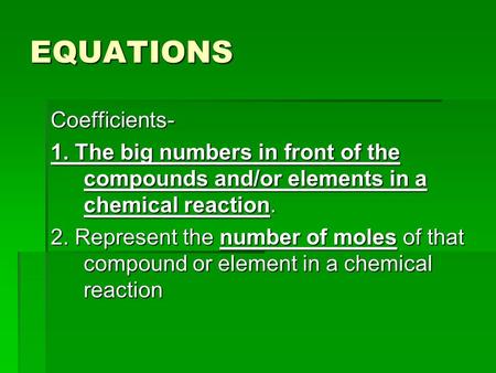 EQUATIONS Coefficients- 1. The big numbers in front of the compounds and/or elements in a chemical reaction. 2. Represent the number of moles of that compound.