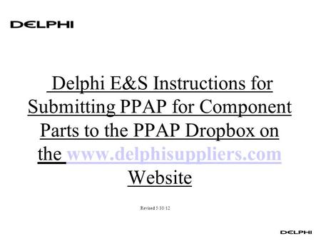 Delphi E&S Instructions for Submitting PPAP for Component Parts to the PPAP Dropbox on the www.delphisuppliers.com Websitewww.delphisuppliers.com Revised.