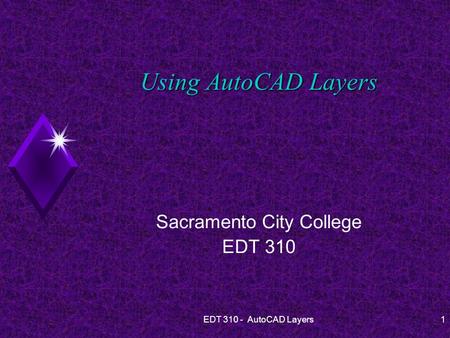 EDT 310 - AutoCAD Layers1 Using AutoCAD Layers Sacramento City College EDT 310.