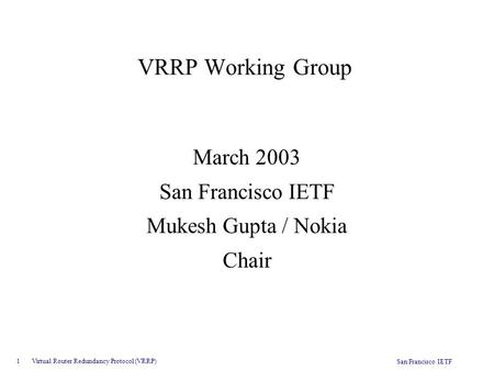 1 Virtual Router Redundancy Protocol (VRRP) San Francisco IETF VRRP Working Group March 2003 San Francisco IETF Mukesh Gupta / Nokia Chair.