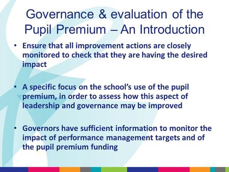Governance & evaluation of the Pupil Premium – An Introduction Ensure that all improvement actions are closely monitored to check that they are having.