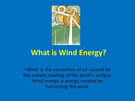 What is Wind Energy? Wind is the circulation of air caused by the uneven heating of the earth’s surface. Wind energy is energy created by harvesting the.